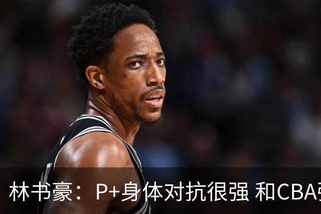 林书豪：P+身体对抗很强 和CBA强弱还不好评价